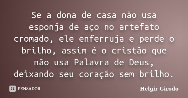 Se a dona de casa não usa esponja de aço no artefato cromado, ele enferruja e perde o brilho, assim é o cristão que não usa Palavra de Deus, deixando seu coraçã... Frase de Helgir Girodo.