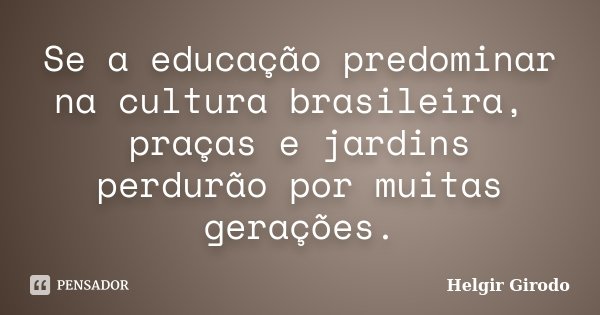 Se a educação predominar na cultura brasileira, praças e jardins perdurão por muitas gerações.... Frase de Helgir Girodo.