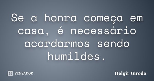 Se a honra começa em casa, é necessário acordarmos sendo humildes.... Frase de Helgir Girodo.