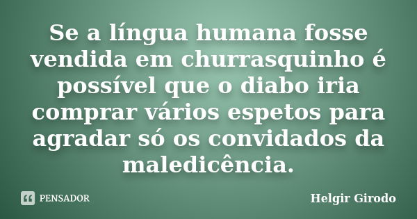 Se a língua humana fosse vendida em churrasquinho é possível que o diabo iria comprar vários espetos para agradar só os convidados da maledicência.... Frase de Helgir Girodo.