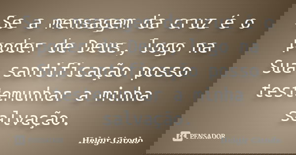 Se a mensagem da cruz é o poder de Deus, logo na Sua santificação posso testemunhar a minha salvação.... Frase de Helgir Girodo.