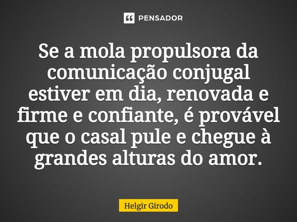 ⁠Se a mola propulsora da comunicação conjugal estiver em dia, renovada e firme e confiante, é provável que o casal pule e chegue à grandes alturas do amor.... Frase de Helgir Girodo.