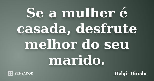 Se a mulher é casada, desfrute melhor do seu marido.... Frase de Helgir Girodo.