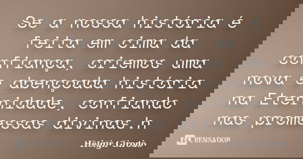 Se a nossa história é feita em cima da confiança, criemos uma nova e abençoada história na Eternidade, confiando nas promessas divinas.h... Frase de Helgir Girodo.
