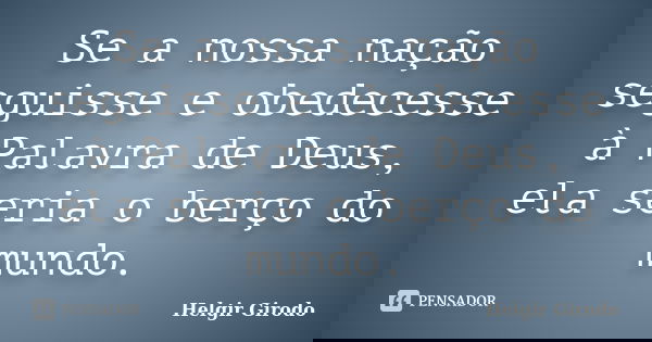 Se a nossa nação seguisse e obedecesse à Palavra de Deus, ela seria o berço do mundo.... Frase de Helgir Girodo.