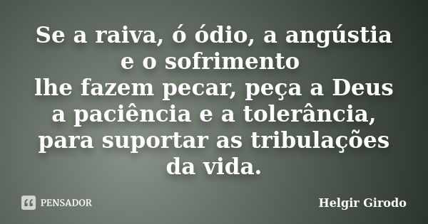 Se a raiva, ó ódio, a angústia e o sofrimento lhe fazem pecar, peça a Deus a paciência e a tolerância, para suportar as tribulações da vida.... Frase de Helgir Girodo.