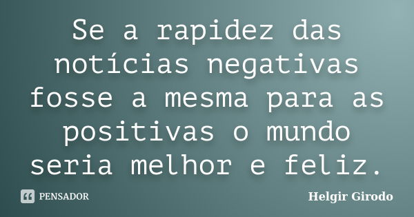 Se a rapidez das notícias negativas fosse a mesma para as positivas o mundo seria melhor e feliz.... Frase de Helgir Girodo.