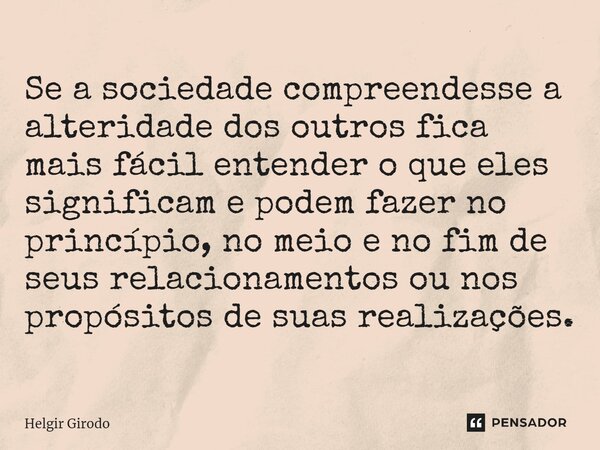 ⁠Se a sociedade compreendesse a alteridade dos outros fica mais fácil entender o que eles significam e podem fazer no princípio, no meio e no fim de seus relaci... Frase de Helgir Girodo.