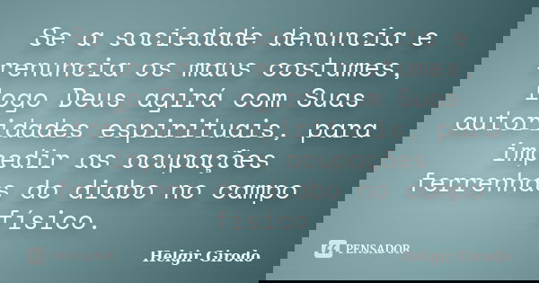 Se a sociedade denuncia e renuncia os maus costumes, logo Deus agirá com Suas autoridades espirituais, para impedir as ocupações ferrenhas do diabo no campo fís... Frase de Helgir Girodo.