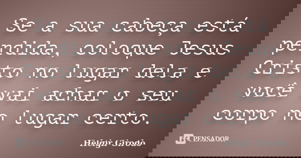 Se a sua cabeça está perdida, coloque Jesus Cristo no lugar dela e você vai achar o seu corpo no lugar certo.... Frase de Helgir Girodo.