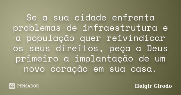 Se a sua cidade enfrenta problemas de infraestrutura e a população quer reivindicar os seus direitos, peça a Deus primeiro a implantação de um novo coração em s... Frase de Helgir Girodo.