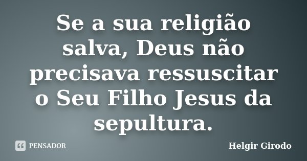 Se a sua religião salva, Deus não precisava ressuscitar o Seu Filho Jesus da sepultura.... Frase de Helgir Girodo.