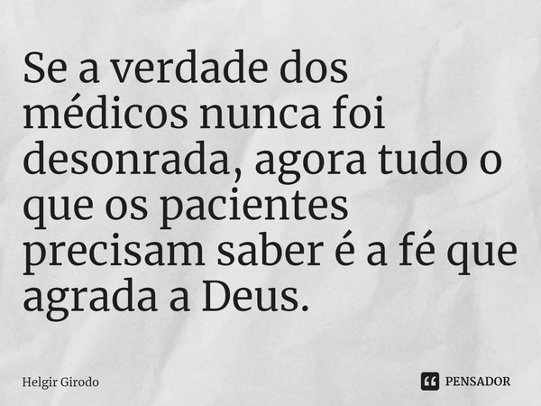 ⁠Se a verdade dos médicos nunca foi desonrada, agora tudo o que os pacientes precisam saber é a fé que agrada a Deus.... Frase de Helgir Girodo.
