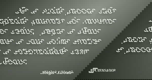 Se a vida passa tão rápida quanto às nuvens dos céus, peça a Deus para que a sua alma entre e passe a eternidade com Jesus.... Frase de Helgir Girodo.