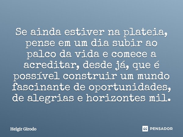 ⁠Se ainda estiver na plateia, pense em um dia subir ao palco da vida e comece a acreditar, desde já, que é possível construir um mundo fascinante de oportunidad... Frase de Helgir Girodo.