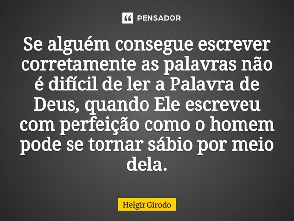 ⁠Se alguém consegue escrever corretamente as palavras não é difícil de ler a Palavra de Deus, quando Ele escreveu com perfeição como o homem pode se tornar sábi... Frase de Helgir Girodo.