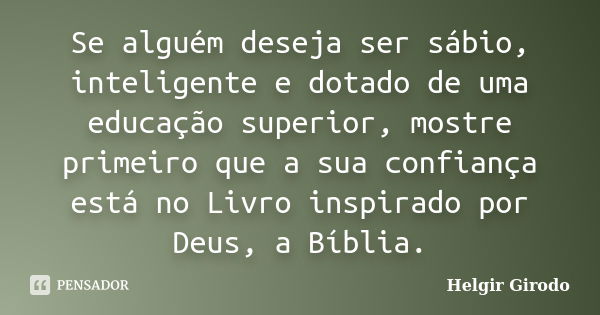 Se alguém deseja ser sábio, inteligente e dotado de uma educação superior, mostre primeiro que a sua confiança está no Livro inspirado por Deus, a Bíblia.... Frase de Helgir Girodo.