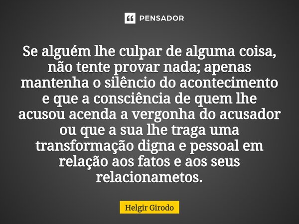 Se alguém lhe culpar de alguma coisa, não tente provar nada; apenas mantenha o silêncio do acontecimento e que a consciência de quem lhe acusou acenda a vergon... Frase de Helgir Girodo.