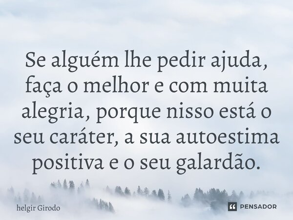 ⁠Se alguém lhe pedir ajuda, faça o melhor e com muita alegria, porque nisso está o seu caráter, a sua autoestima positiva e o seu galardão.... Frase de Helgir Girodo.