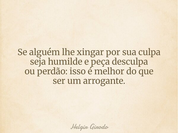 Se alguém lhe xingar por sua culpa seja humilde e peça desculpa ou perdão: isso é melhor do que ser um arrogante.... Frase de Helgir Girodo.