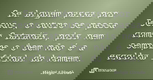 Se alguém passa por Jesus, o outro se passa como Satanás, pois nem sempre o bem não é a escolha final do homem.... Frase de Helgir Girodo.