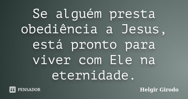 Se alguém presta obediência a Jesus, está pronto para viver com Ele na eternidade.... Frase de Helgir Girodo.