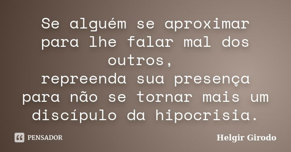 Se alguém se aproximar para lhe falar mal dos outros, repreenda sua presença para não se tornar mais um discípulo da hipocrisia.... Frase de Helgir Girodo.