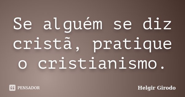 Se alguém se diz cristã, pratique o cristianismo.... Frase de Helgir Girodo.