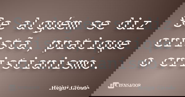 Se alguém se diz cristã, pratique o cristianismo.... Frase de Helgir Girodo.
