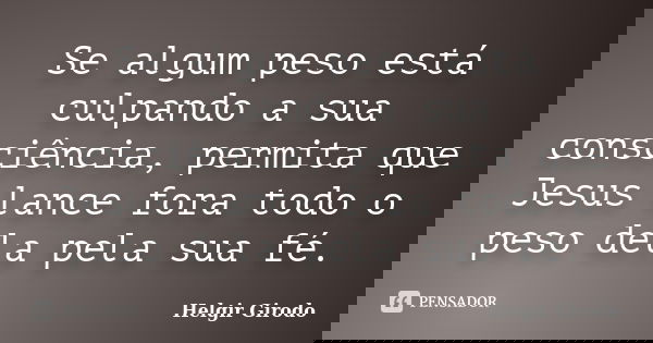 Se algum peso está culpando a sua consciência, permita que Jesus lance fora todo o peso dela pela sua fé.... Frase de Helgir Girodo.