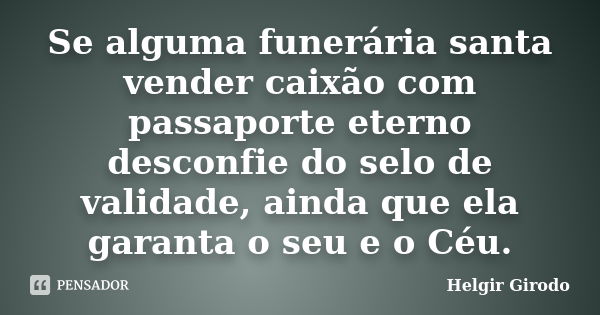 Se alguma funerária santa vender caixão com passaporte eterno desconfie do selo de validade, ainda que ela garanta o seu e o Céu.... Frase de Helgir Girodo.