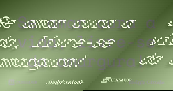 Se amar cura a vida, livre-se da amargura!... Frase de Helgir Girodo.