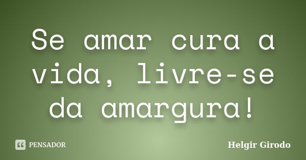 Se amar cura a vida, livre-se da amargura!... Frase de Helgir Girodo.