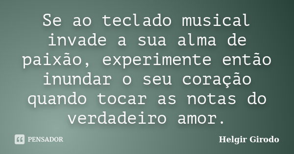 Se ao teclado musical invade a sua alma de paixão, experimente então inundar o seu coração quando tocar as notas do verdadeiro amor.... Frase de Helgir Girodo.