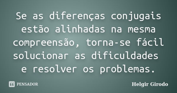 Se as diferenças conjugais estão alinhadas na mesma compreensão, torna-se fácil solucionar as dificuldades e resolver os problemas.... Frase de Helgir Girodo.