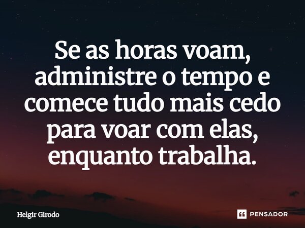 ⁠Se as horas voam, administre o tempo e comece tudo mais cedo para voar com elas, enquanto trabalha.... Frase de Helgir Girodo.