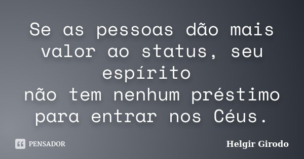 Se as pessoas dão mais valor ao status, seu espírito não tem nenhum préstimo para entrar nos Céus.... Frase de Helgir Girodo.