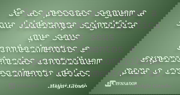 Se as pessoas seguem a sua liderança significa que seus conhecimentos e experiências contribuem para o crescimento delas.... Frase de Helgir Girodo.