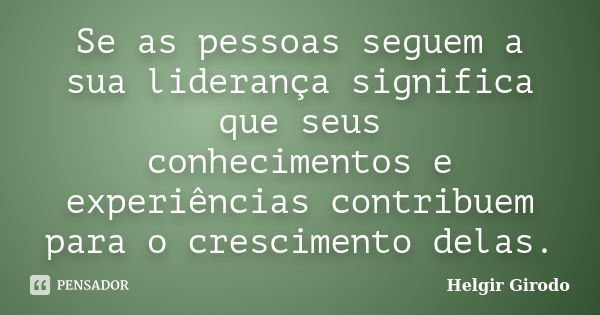 Se as pessoas seguem a sua liderança significa que seus conhecimentos e experiências contribuem para o crescimento delas.... Frase de Helgir Girodo.