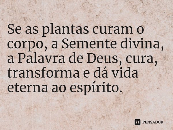 ⁠Se as plantas curam o corpo, a Semente divina, a Palavra de Deus, cura, transforma e dá vida eterna ao espírito.... Frase de Helgir Girodo.