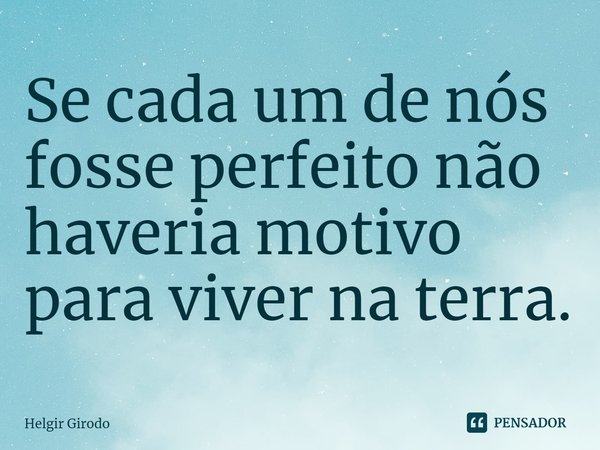 ⁠Se cada um de nós fosse perfeito não haveria motivo para viver na terra.... Frase de Helgir Girodo.