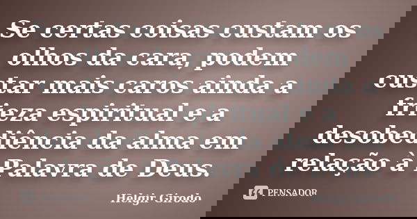 Se certas coisas custam os olhos da cara, podem custar mais caros ainda a frieza espiritual e a desobediência da alma em relação à Palavra de Deus.... Frase de Helgir Girodo.