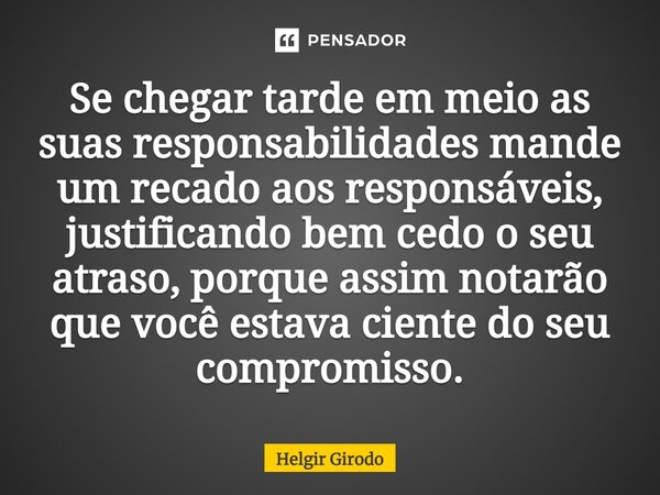 ⁠Se chegar tarde em meio as suas responsabilidades mande um recado aos responsáveis, justificando bem cedo o seu atraso, porque assim notarão que você estava ci... Frase de Helgir Girodo.
