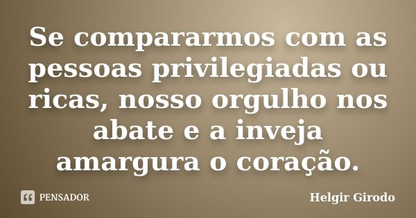 Se compararmos com as pessoas privilegiadas ou ricas, nosso orgulho nos abate e a inveja amargura o coração.... Frase de Helgir Girodo.