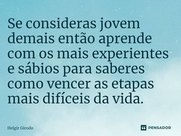 ⁠Se consideras jovem demais então aprende com os mais experientes e sábios para saberes como vencer as etapas mais difíceis da vida.... Frase de Helgir Girodo.