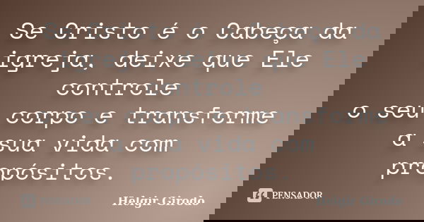 Se Cristo é o Cabeça da igreja, deixe que Ele controle o seu corpo e transforme a sua vida com propósitos.... Frase de Helgir Girodo.
