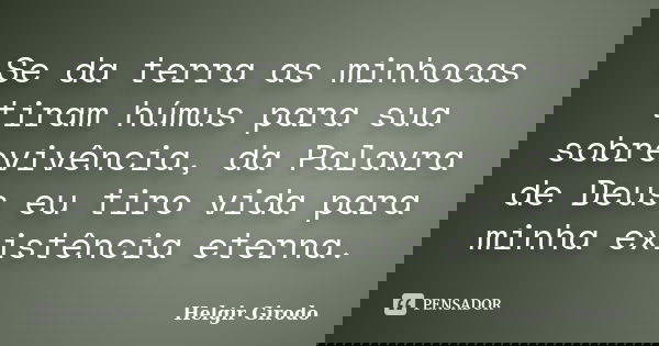Se da terra as minhocas tiram húmus para sua sobrevivência, da Palavra de Deus eu tiro vida para minha existência eterna.... Frase de Helgir Girodo.