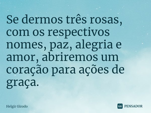 ⁠Se dermos três rosas, com os respectivos nomes, paz, alegria e amor, abriremos um coração para ações de graça.... Frase de Helgir Girodo.