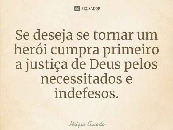 ⁠Se deseja se tornar um herói cumpra primeiro a justiça de Deus pelos necessitados e indefesos.... Frase de Helgir Girodo.
