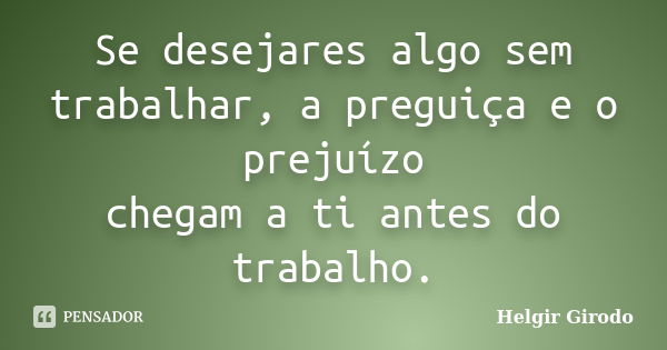 Se desejares algo sem trabalhar, a preguiça e o prejuízo chegam a ti antes do trabalho.... Frase de Helgir Girodo.